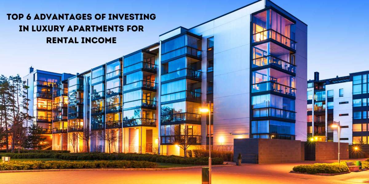 Top 6 Advantages of Investing in Luxury Apartments for Rental Income